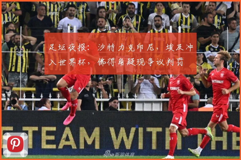 足坛夜报:沙特力克印尼,埃及冲入世界杯,佛得角疑现争议判罚
