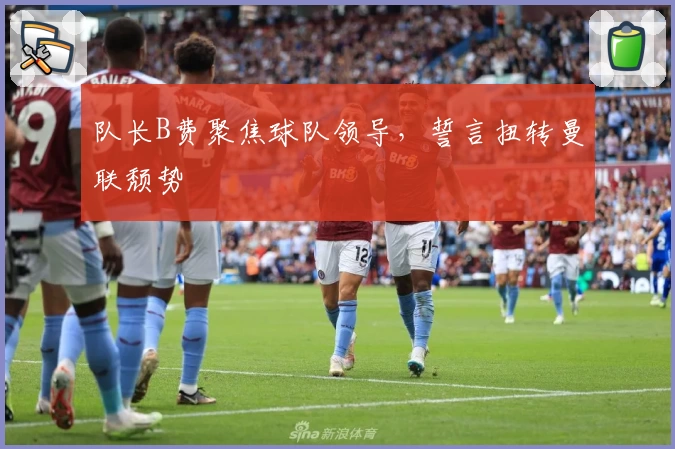 队长B费聚焦球队领导，誓言扭转曼联颓势