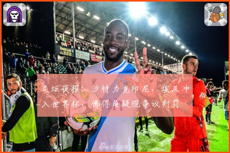 足坛夜报：沙特力克印尼，埃及冲入世界杯，佛得角疑现争议判罚