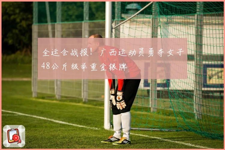 全运会战报！广西运动员勇夺女子48公斤级举重金银牌