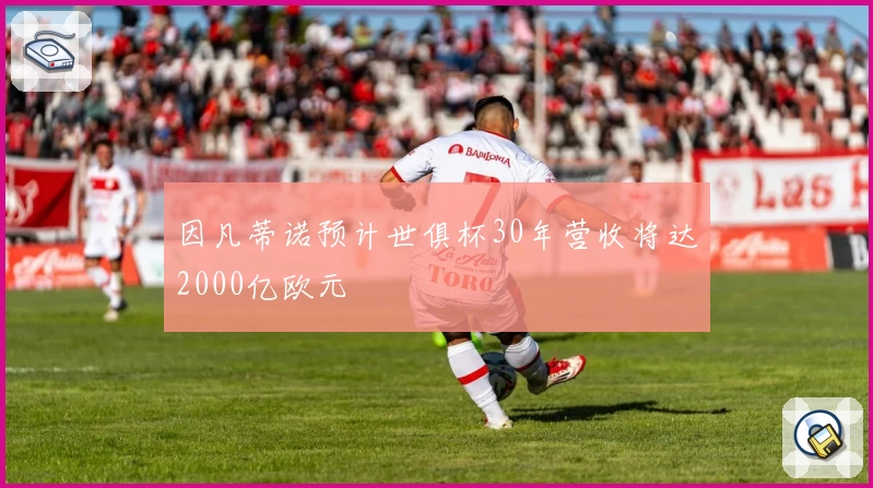因凡蒂诺预计世俱杯30年营收将达2000亿欧元