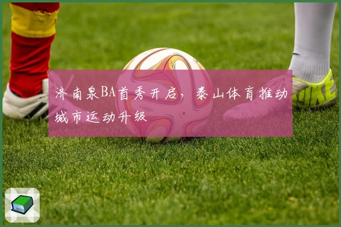 济南泉BA首秀开启，泰山体育推动城市运动升级