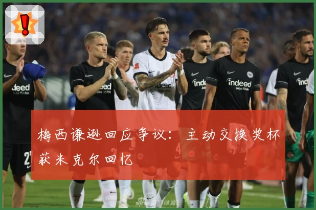 梅西谦逊回应争议：主动交换奖杯获米克尔回忆