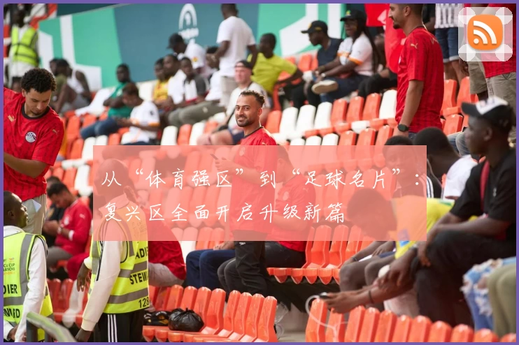 从“体育强区”到“足球名片”：复兴区全面开启升级新篇