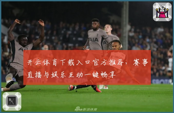 开云体育下载入口官方推荐，赛事直播与娱乐互动一键畅享