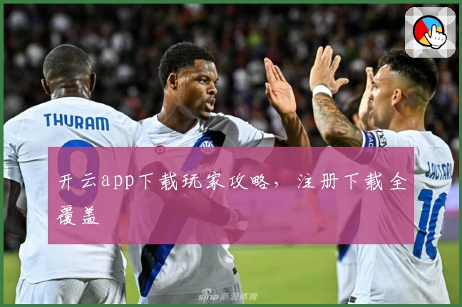 开云app下载玩家攻略，注册下载全覆盖
