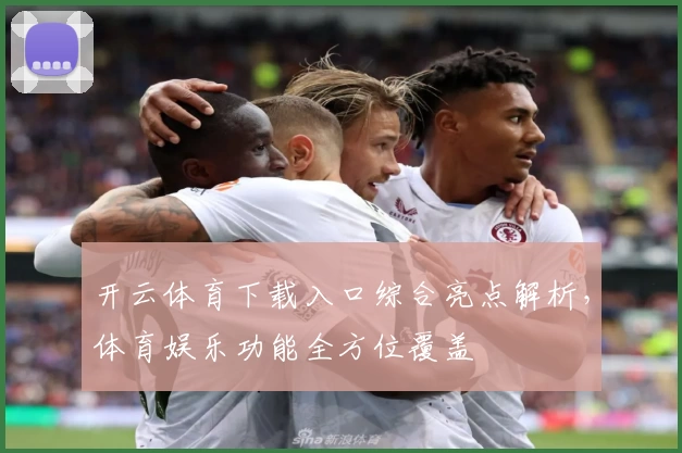 开云体育下载入口综合亮点解析，体育娱乐功能全方位覆盖