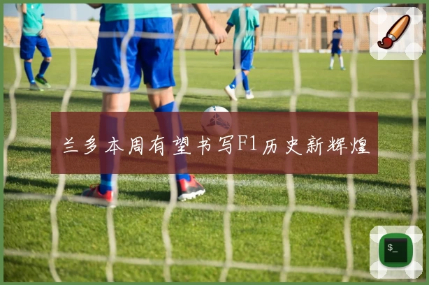 兰多本周有望书写F1历史新辉煌