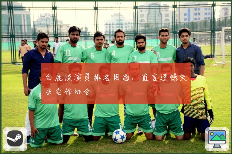 白鹿谈演员排名困惑，直言遗憾失去合作机会