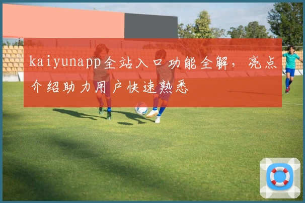 kaiyunapp全站入口功能全解，亮点介绍助力用户快速熟悉