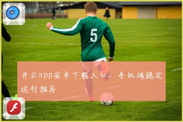 开云app安卓下载入口,手机端稳定运行推荐