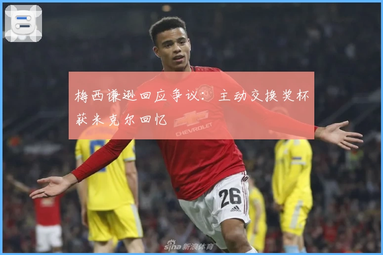 梅西谦逊回应争议：主动交换奖杯获米克尔回忆