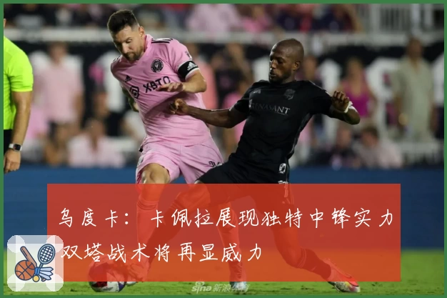 乌度卡：卡佩拉展现独特中锋实力 双塔战术将再显威力