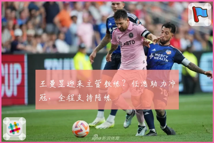 王曼昱迎来主管教练？任浩助力冲冠，全程支持陪练