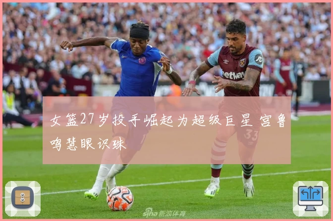 女篮27岁投手崛起为超级巨星 宫鲁鸣慧眼识珠