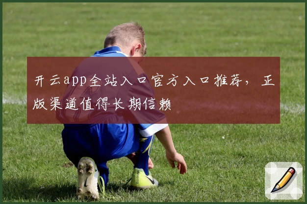 开云app全站入口官方入口推荐，正版渠道值得长期信赖