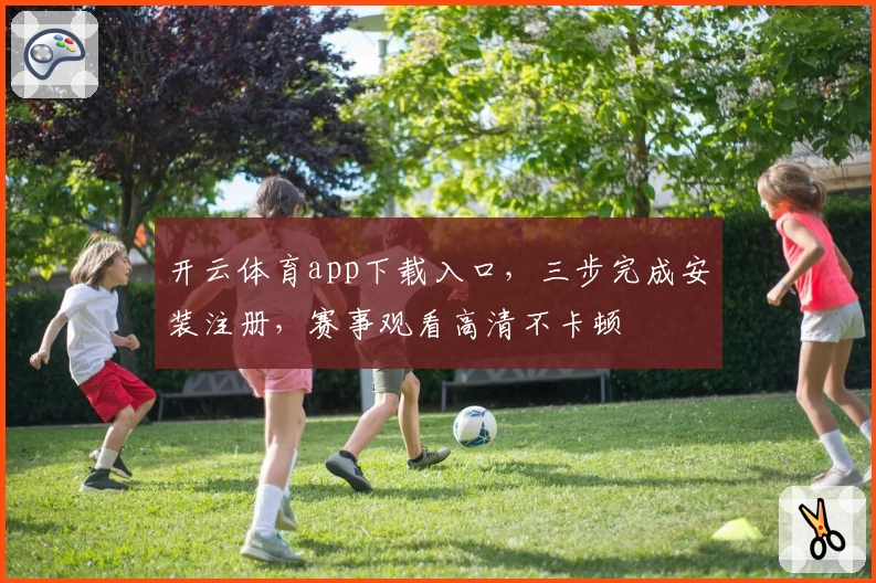 开云体育app下载入口，三步完成安装注册，赛事观看高清不卡顿