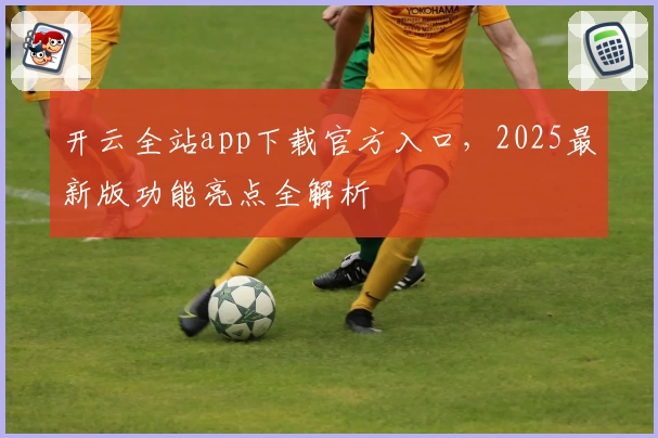 开云全站app下载官方入口，2025最新版功能亮点全解析